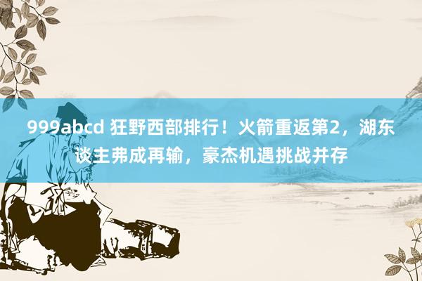 999abcd 狂野西部排行！火箭重返第2，湖东谈主弗成再输，豪杰机遇挑战并存