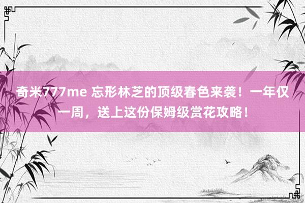 奇米777me 忘形林芝的顶级春色来袭！一年仅一周，送上这份保姆级赏花攻略！