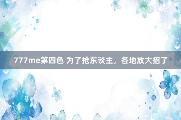 777me第四色 为了抢东谈主，各地放大招了