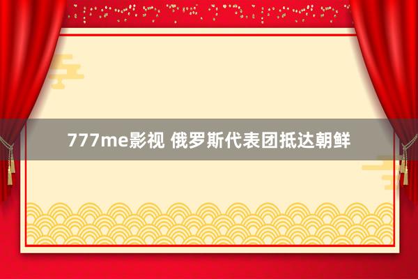 777me影视 俄罗斯代表团抵达朝鲜