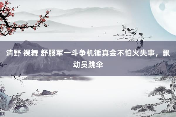 清野 裸舞 舒服军一斗争机锤真金不怕火失事，飘动员跳伞