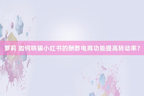 萝莉 如何哄骗小红书的酬酢电商功能提高转动率？
