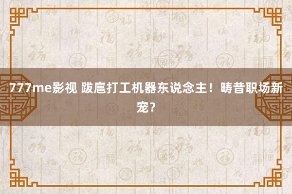 777me影视 跋扈打工机器东说念主！畴昔职场新宠？