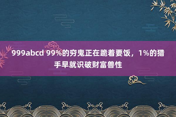 999abcd 99%的穷鬼正在跪着要饭，1%的猎手早就识破财富兽性
