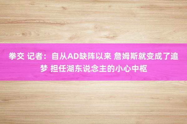 拳交 记者：自从AD缺阵以来 詹姆斯就变成了追梦 担任湖东说念主的小心中枢