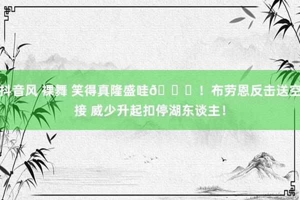抖音风 裸舞 笑得真隆盛哇😝！布劳恩反击送空接 威少升起扣停湖东谈主！