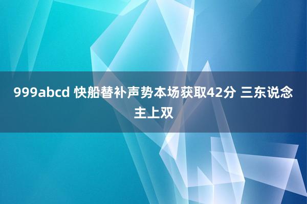 999abcd 快船替补声势本场获取42分 三东说念主上双