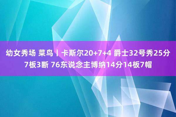 幼女秀场 菜鸟丨卡斯尔20+7+4 爵士32号秀25分7板3断 76东说念主博纳14分14板7帽