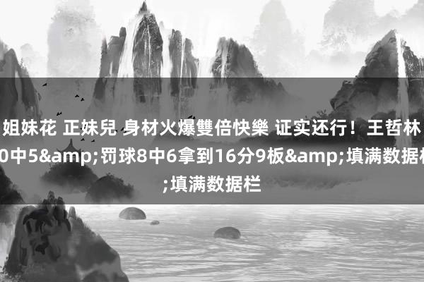 姐妹花 正妹兒 身材火爆雙倍快樂 证实还行！王哲林10中5&罚球8中6拿到16分9板&填满数据栏