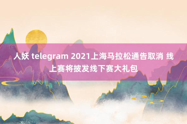 人妖 telegram 2021上海马拉松通告取消 线上赛将披发线下赛大礼包
