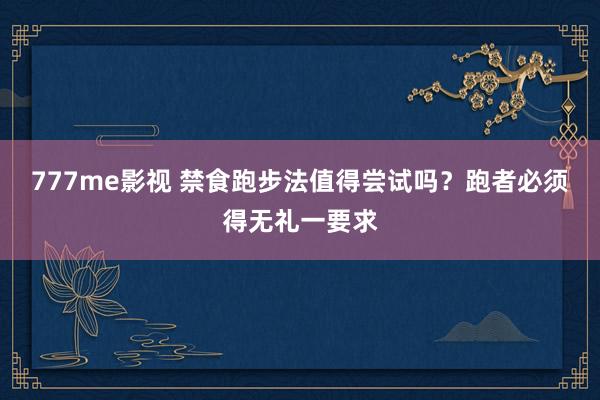 777me影视 禁食跑步法值得尝试吗？跑者必须得无礼一要求