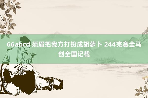 66abcd 须眉把我方打扮成胡萝卜 244完赛全马创全国记载