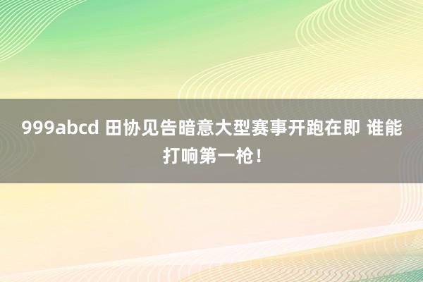 999abcd 田协见告暗意大型赛事开跑在即 谁能打响第一枪！
