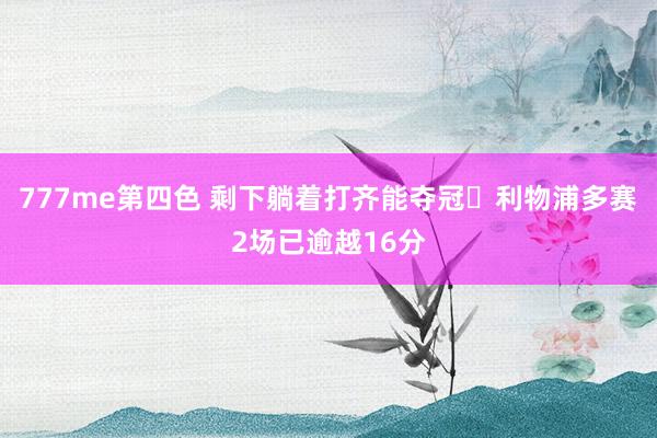 777me第四色 剩下躺着打齐能夺冠❓利物浦多赛2场已逾越16分