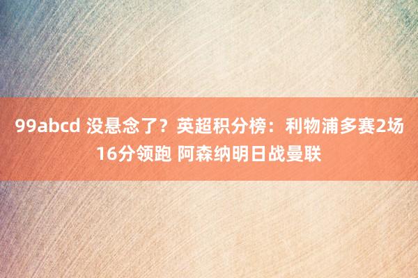 99abcd 没悬念了？英超积分榜：利物浦多赛2场16分领跑 阿森纳明日战曼联