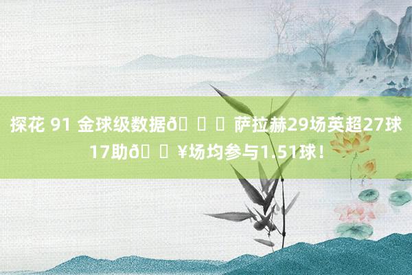 探花 91 金球级数据👑萨拉赫29场英超27球17助💥场均参与1.51球！