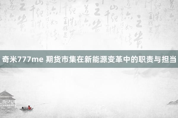 奇米777me 期货市集在新能源变革中的职责与担当