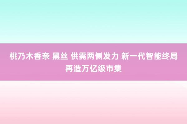 桃乃木香奈 黑丝 供需两侧发力 新一代智能终局再造万亿级市集