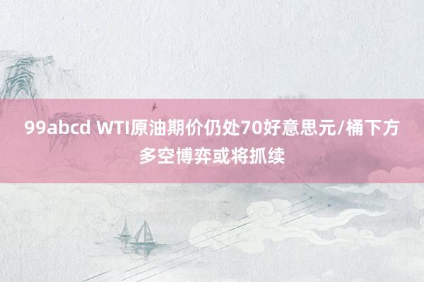 99abcd WTI原油期价仍处70好意思元/桶下方多空博弈或将抓续