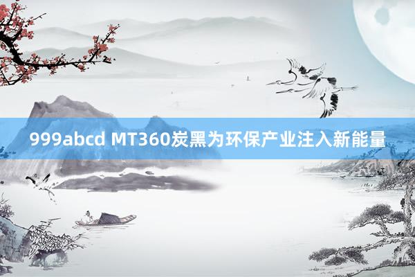 999abcd MT360炭黑为环保产业注入新能量
