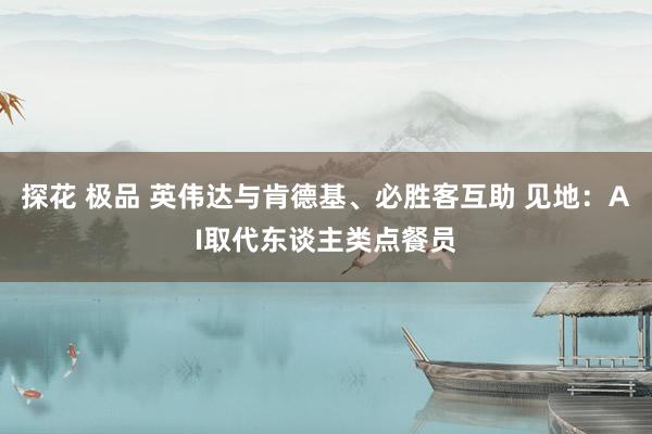 探花 极品 英伟达与肯德基、必胜客互助 见地：AI取代东谈主类点餐员