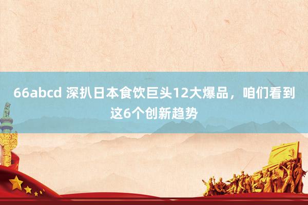 66abcd 深扒日本食饮巨头12大爆品，咱们看到这6个创新趋势
