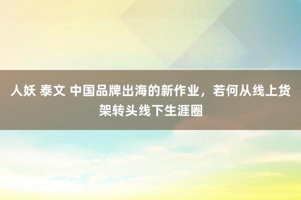 人妖 泰文 中国品牌出海的新作业，若何从线上货架转头线下生涯圈