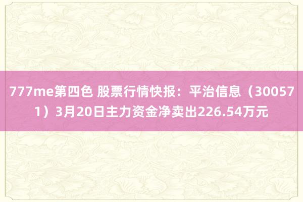 777me第四色 股票行情快报：平治信息（300571）3月20日主力资金净卖出226.54万元