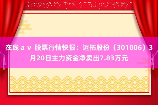 在线ａｖ 股票行情快报：迈拓股份（301006）3月20日主力资金净卖出7.83万元