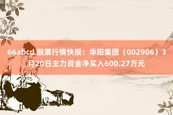 66abcd 股票行情快报：华阳集团（002906）3月20日主力资金净买入600.27万元