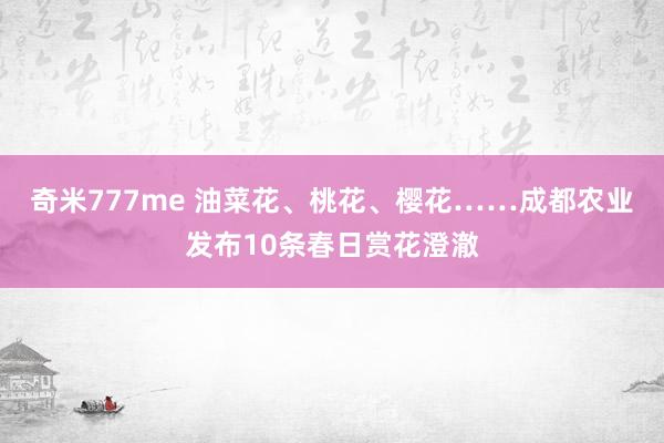 奇米777me 油菜花、桃花、樱花……成都农业发布10条春日赏花澄澈