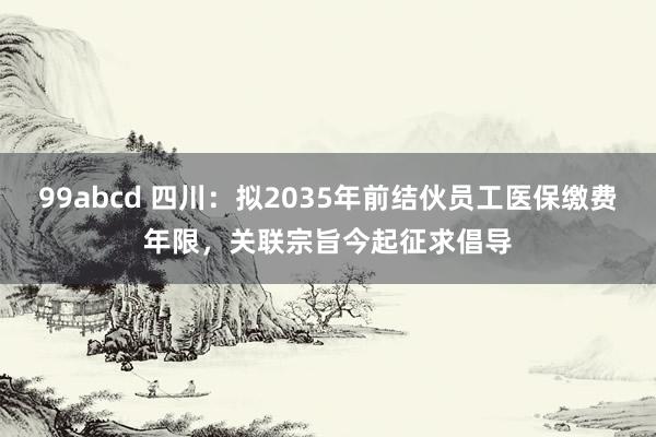 99abcd 四川：拟2035年前结伙员工医保缴费年限，关联宗旨今起征求倡导