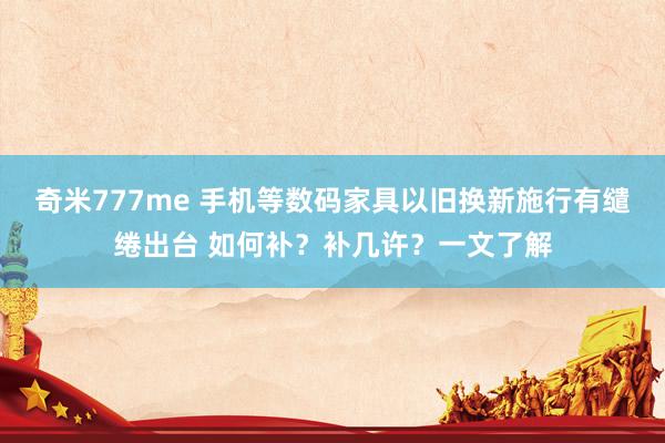 奇米777me 手机等数码家具以旧换新施行有缱绻出台 如何补？补几许？一文了解