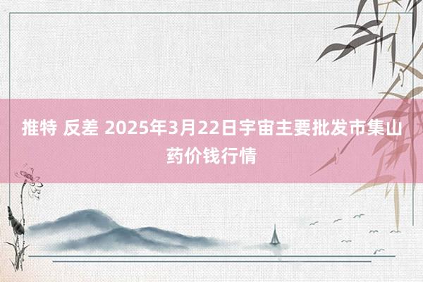 推特 反差 2025年3月22日宇宙主要批发市集山药价钱行情