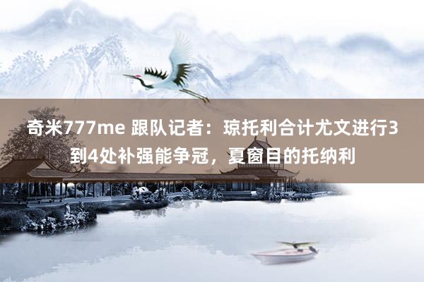 奇米777me 跟队记者：琼托利合计尤文进行3到4处补强能争冠，夏窗目的托纳利