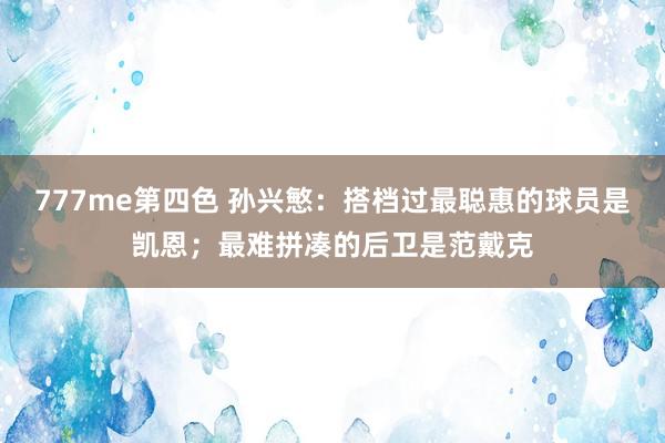 777me第四色 孙兴慜：搭档过最聪惠的球员是凯恩；最难拼凑的后卫是范戴克