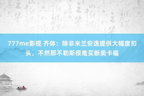 777me影视 齐体：除非米兰安逸提供大幅度扣头，不然那不勒斯很难买断奥卡福