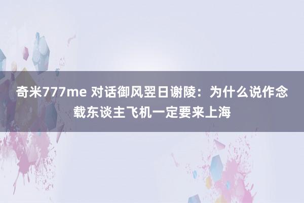 奇米777me 对话御风翌日谢陵：为什么说作念载东谈主飞机一定要来上海