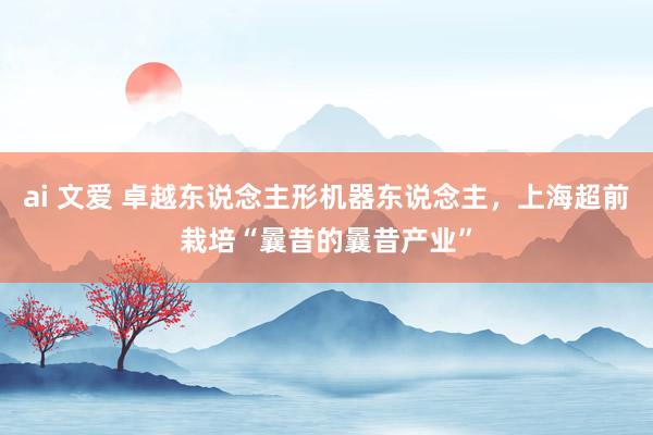 ai 文爱 卓越东说念主形机器东说念主，上海超前栽培“曩昔的曩昔产业”