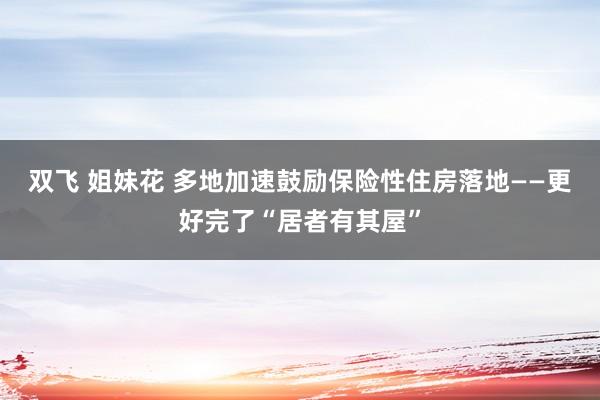 双飞 姐妹花 多地加速鼓励保险性住房落地——更好完了“居者有其屋”