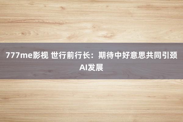 777me影视 世行前行长：期待中好意思共同引颈AI发展
