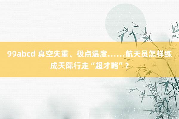 99abcd 真空失重、极点温度……航天员怎样练成天际行走“超才略”？