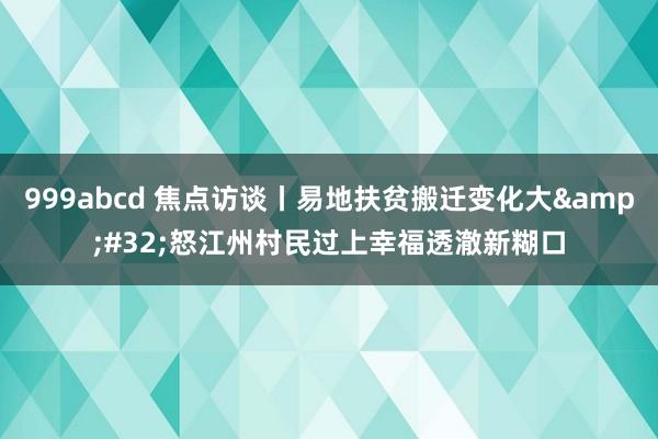 999abcd 焦点访谈丨易地扶贫搬迁变化大&#32;怒江州村民过上幸福透澈新糊口