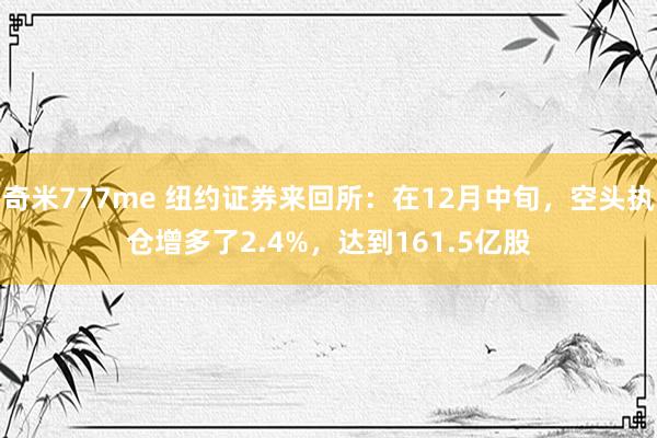 奇米777me 纽约证券来回所：在12月中旬，空头执仓增多了2.4%，达到161.5亿股