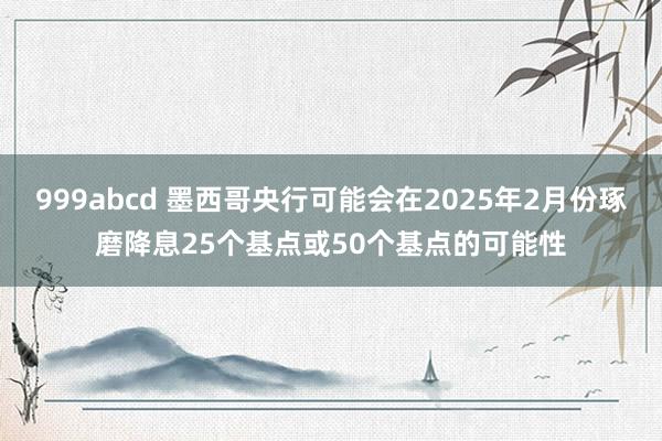 999abcd 墨西哥央行可能会在2025年2月份琢磨降息25个基点或50个基点的可能性