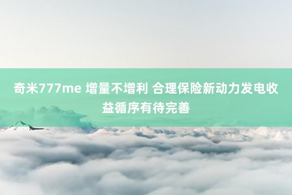 奇米777me 增量不增利 合理保险新动力发电收益循序有待完善