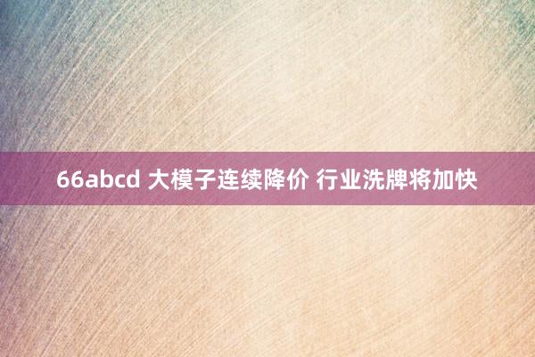 66abcd 大模子连续降价 行业洗牌将加快