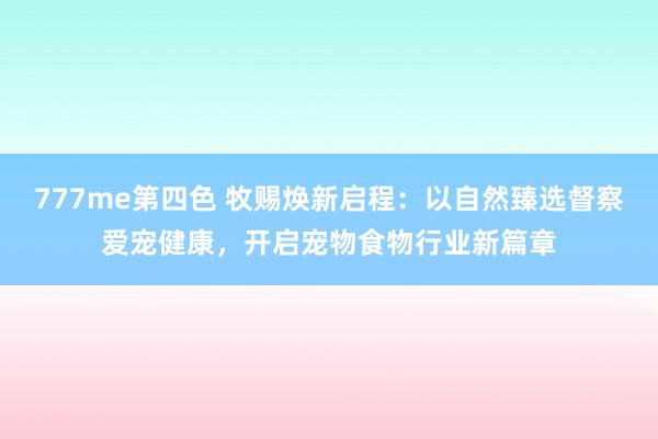 777me第四色 牧赐焕新启程：以自然臻选督察爱宠健康，开启宠物食物行业新篇章