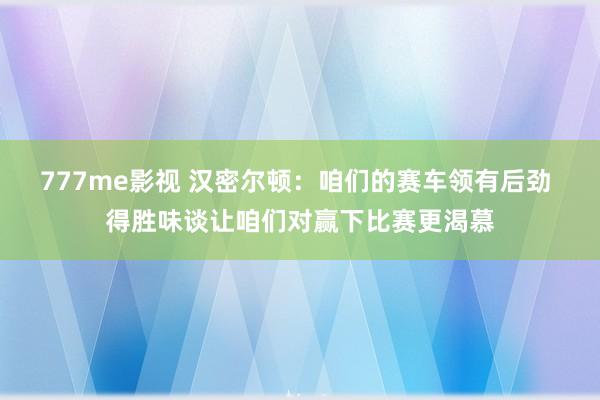 777me影视 汉密尔顿：咱们的赛车领有后劲 得胜味谈让咱们对赢下比赛更渴慕