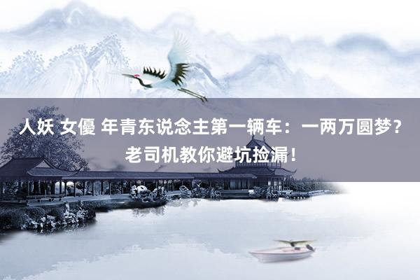 人妖 女優 年青东说念主第一辆车：一两万圆梦？老司机教你避坑捡漏！